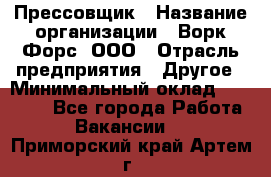 Прессовщик › Название организации ­ Ворк Форс, ООО › Отрасль предприятия ­ Другое › Минимальный оклад ­ 27 000 - Все города Работа » Вакансии   . Приморский край,Артем г.